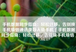 手机数据同步指南：轻松迁移，告别换手机烦恼通讯录导入新手机「手机数据同步指南：轻松迁移，告别换手机烦恼」
