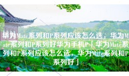 华为Mate系列和P系列应该怎么选，华为Mate系列和P系列好华为手机P「华为Mate系列和P系列应该怎么选，华为Mate系列和P系列好」