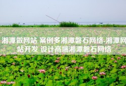 湘潭做网站 案例多湘潭磐石网络-湘潭网站开发 设计高端湘潭磐石网络