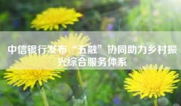 中信银行发布“五融”协同助力乡村振兴综合服务体系