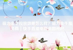 磁力金牛投放效果怎么样？磁力金牛服务商｜快手直播电商全国开户