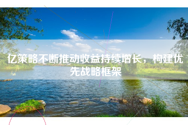 亿策略不断推动收益持续增长，构建优先战略框架