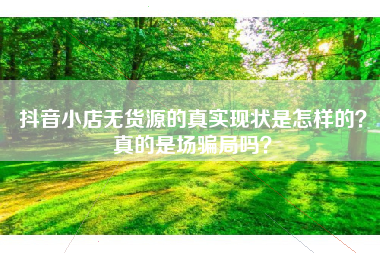抖音小店无货源的真实现状是怎样的？真的是场骗局吗？