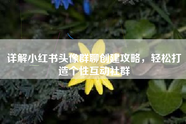 详解小红书头像群聊创建攻略，轻松打造个性互动社群