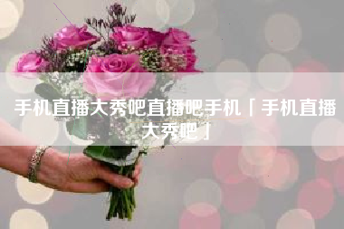 手机直播大秀吧直播吧手机「手机直播大秀吧」