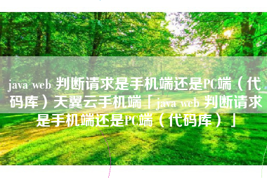 java web 判断请求是手机端还是PC端（代码库）天翼云手机端「java web 判断请求是手机端还是PC端（代码库）」